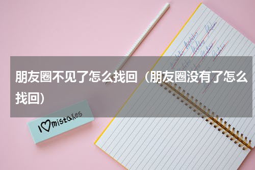 朋友圈不见了怎么找回（朋友圈没有了怎么找回）