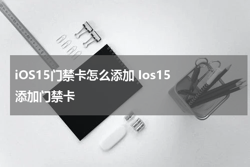 iOS15门禁卡怎么添加 Ios15 添加门禁卡