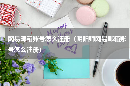 网易邮箱账号怎么注册（阴阳师网易邮箱账号怎么注册）