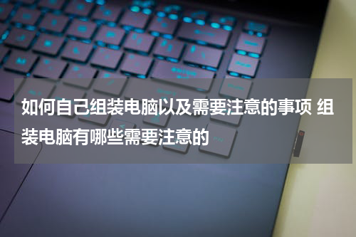 如何自己组装电脑以及需要注意的事项 组装电脑有哪些需要注意的
