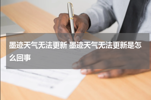 墨迹天气无法更新 墨迹天气无法更新是怎么回事