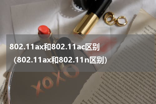 802.11ax和802.11ac区别（802.11ax和802.11n区别）