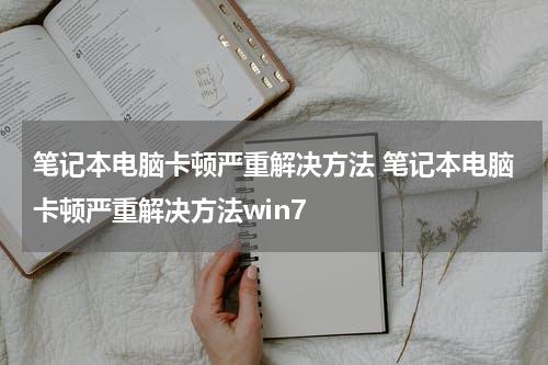 笔记本电脑卡顿严重解决方法 笔记本电脑卡顿严重解决方法win7