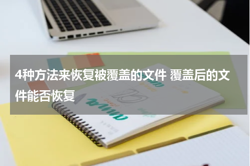 4种方法来恢复被覆盖的文件 覆盖后的文件能否恢复