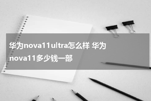 华为nova11ultra怎么样 华为nova11多少钱一部