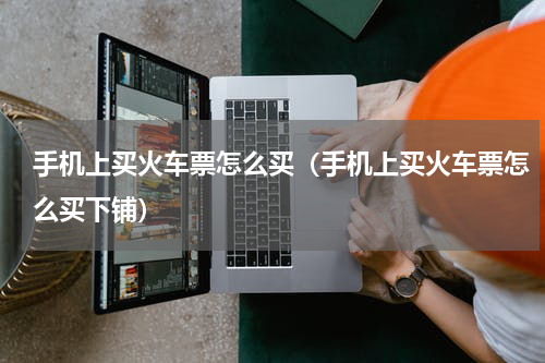 手机上买火车票怎么买（手机上买火车票怎么买下铺）