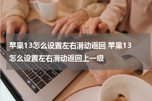 苹果13怎么设置左右滑动返回 苹果13怎么设置左右滑动返回上一级