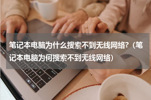 笔记本电脑为什么搜索不到无线网络?（笔记本电脑为何搜索不到无线网络）