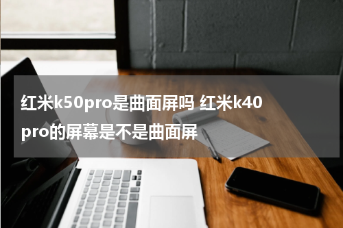 红米k50pro是曲面屏吗 红米k40pro的屏幕是不是曲面屏
