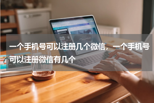 一个手机号可以注册几个微信，一个手机号可以注册微信有几个