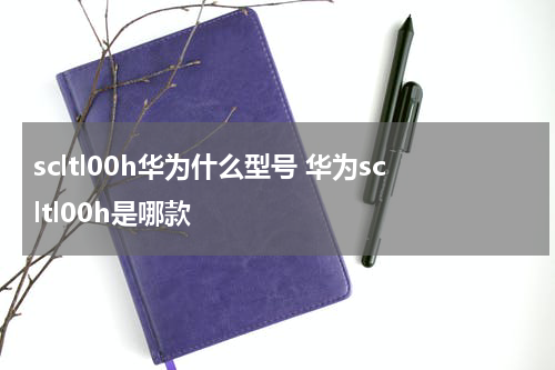 scltl00h华为什么型号 华为scltl00h是哪款