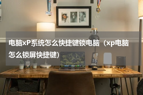 电脑xP系统怎么快捷键锁电脑（xp电脑怎么锁屏快捷键）