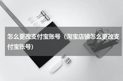 怎么更改支付宝账号（淘宝店铺怎么更改支付宝账号）