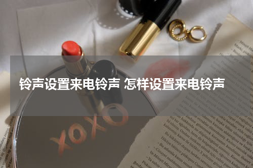 铃声设置来电铃声 怎样设置来电铃声
