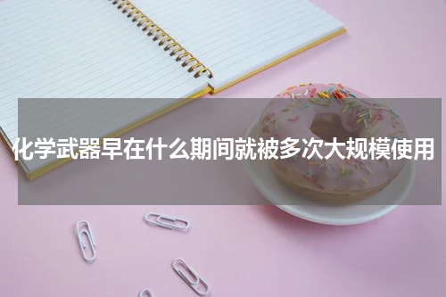 化学武器早在什么期间就被多次大规模使用