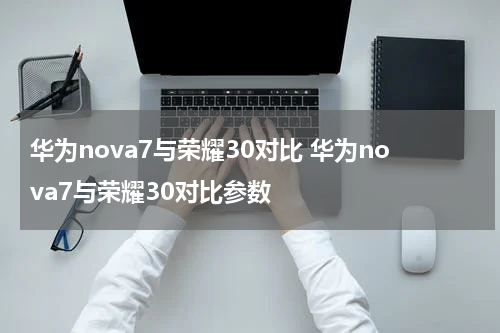 华为nova7与荣耀30对比 华为nova7与荣耀30对比参数
