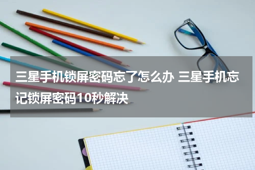 三星手机锁屏密码忘了怎么办 三星手机忘记锁屏密码10秒解决