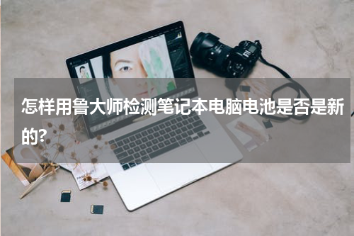 怎样用鲁大师检测笔记本电脑电池是否是新的?