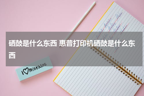 硒鼓是什么东西 惠普打印机硒鼓是什么东西