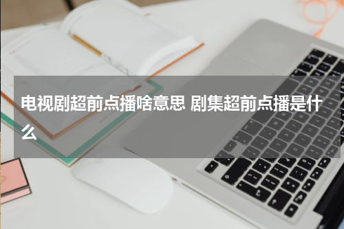 电视剧超前点播啥意思 剧集超前点播是什么