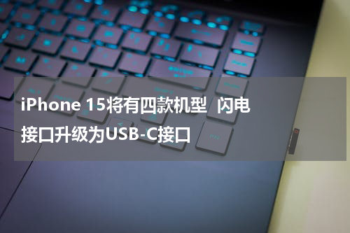 iPhone 15将有四款机型  闪电接口升级为USB-C接口