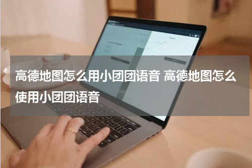 高德地图怎么用小团团语音 高德地图怎么使用小团团语音