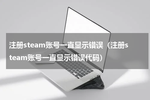 注册steam账号一直显示错误（注册steam账号一直显示错误代码）
