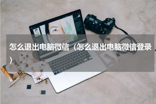 怎么退出电脑微信（怎么退出电脑微信登录）