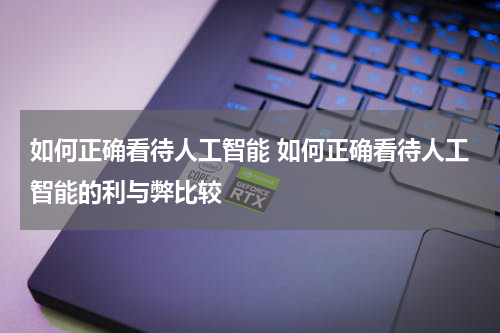 如何正确看待人工智能 如何正确看待人工智能的利与弊比较