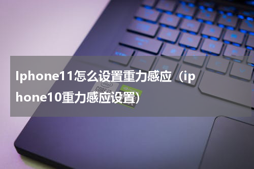 Iphone11怎么设置重力感应（iphone10重力感应设置）