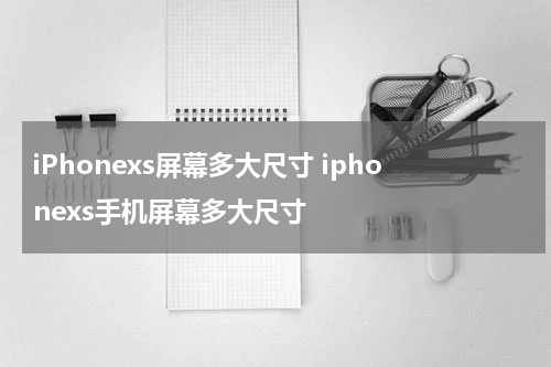 iPhonexs屏幕多大尺寸 iphonexs手机屏幕多大尺寸