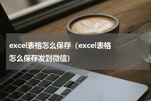 excel表格怎么保存（excel表格怎么保存发到微信）