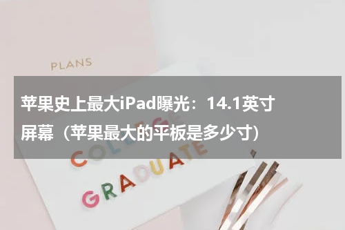 苹果史上最大iPad曝光：14.1英寸屏幕（苹果最大的平板是多少寸）