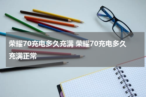 荣耀70充电多久充满 荣耀70充电多久充满正常