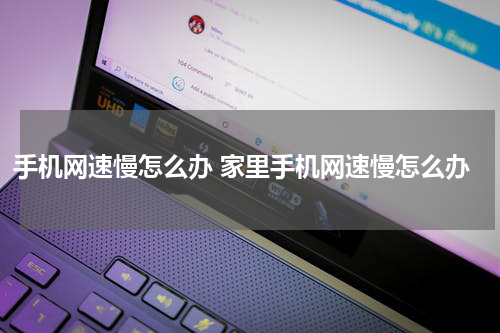 手机网速慢怎么办 家里手机网速慢怎么办