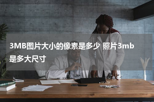 3MB图片大小的像素是多少 照片3mb是多大尺寸