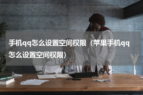 手机qq怎么设置空间权限（苹果手机qq怎么设置空间权限）