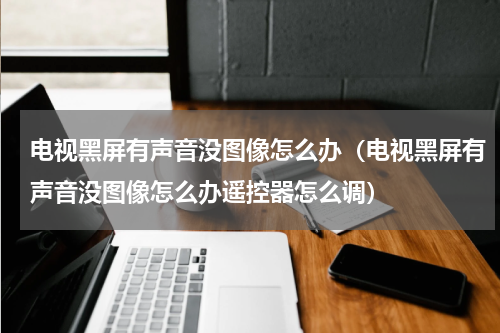 电视黑屏有声音没图像怎么办（电视黑屏有声音没图像怎么办遥控器怎么调）