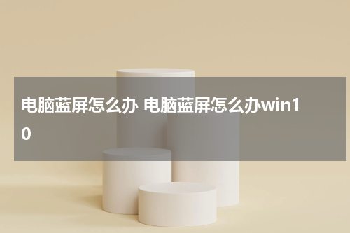 电脑蓝屏怎么办 电脑蓝屏怎么办win10