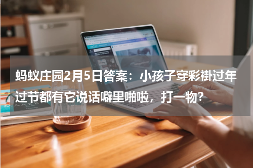 蚂蚁庄园2月5日答案：小孩子穿彩褂过年过节都有它说话噼里啪啦，打一物？