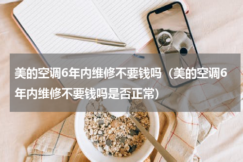 美的空调6年内维修不要钱吗（美的空调6年内维修不要钱吗是否正常）