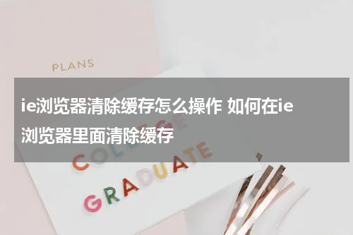 ie浏览器清除缓存怎么操作 如何在ie浏览器里面清除缓存