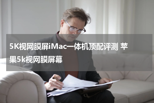 5K视网膜屏iMac一体机顶配评测 苹果5k视网膜屏幕