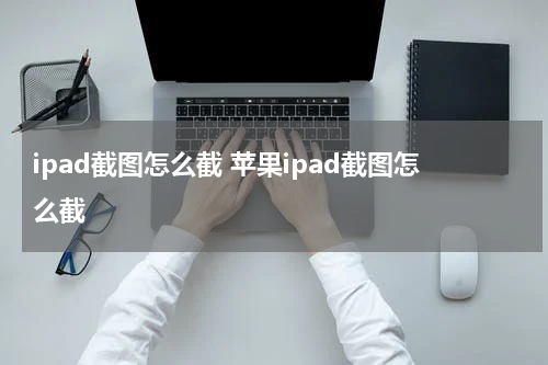 ipad截图怎么截 苹果ipad截图怎么截