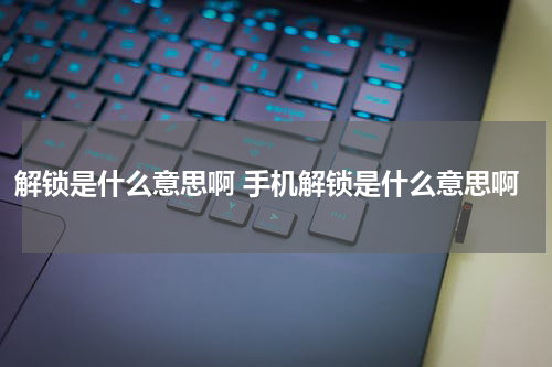 解锁是什么意思啊 手机解锁是什么意思啊