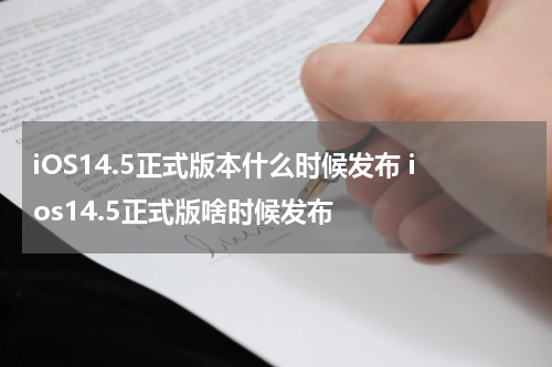 iOS14.5正式版本什么时候发布 ios14.5正式版啥时候发布