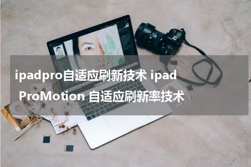 ipadpro自适应刷新技术 ipad ProMotion 自适应刷新率技术