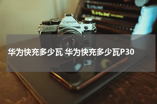 华为快充多少瓦 华为快充多少瓦P30