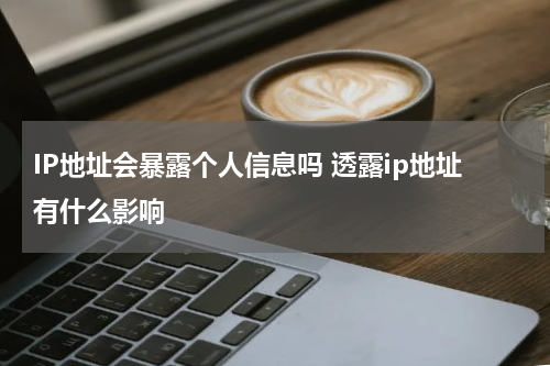 IP地址会暴露个人信息吗 透露ip地址有什么影响