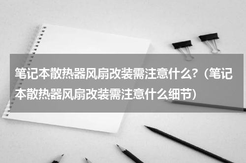 笔记本散热器风扇改装需注意什么?（笔记本散热器风扇改装需注意什么细节）